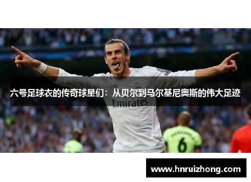 六号足球衣的传奇球星们：从贝尔到马尔基尼奥斯的伟大足迹