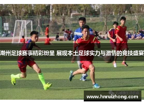 潮州足球赛事精彩纷呈 展现本土足球实力与激情的竞技盛宴