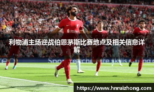 完美真人利物浦主场迎战伯恩茅斯比赛地点及相关信息详解