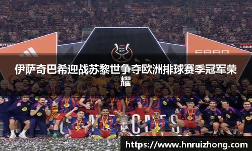 完美真人伊萨奇巴希迎战苏黎世争夺欧洲排球赛季冠军荣耀