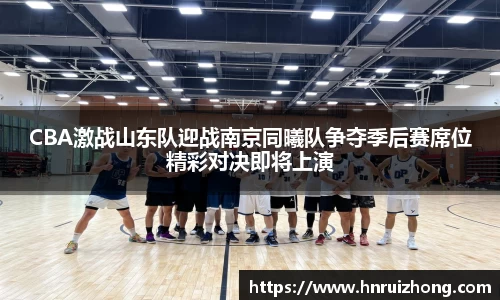 CBA激战山东队迎战南京同曦队争夺季后赛席位精彩对决即将上演