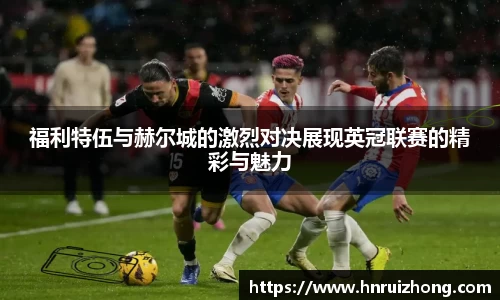 福利特伍与赫尔城的激烈对决展现英冠联赛的精彩与魅力